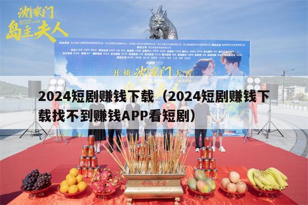 2024短剧赚钱下载（2024短剧赚钱下载找不到赚钱APP看短剧）