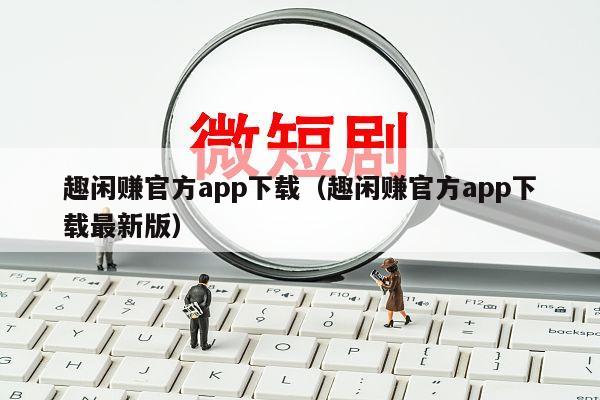 趣闲赚官方app下载（趣闲赚官方app下载最新版）