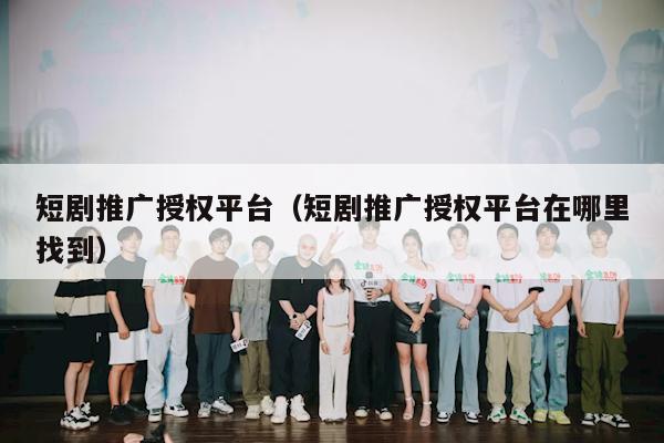 短剧推广授权平台（短剧推广授权平台在哪里找到）