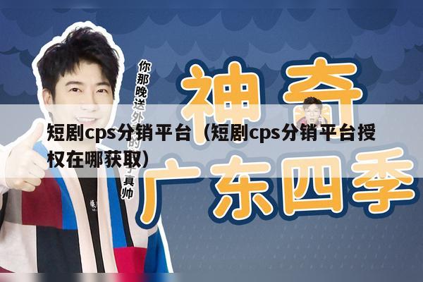短剧cps分销平台（短剧cps分销平台授权在哪获取）