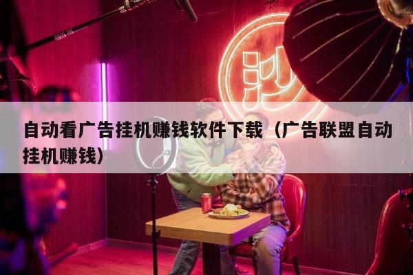 自动看广告挂机赚钱软件下载（广告联盟自动挂机赚钱）