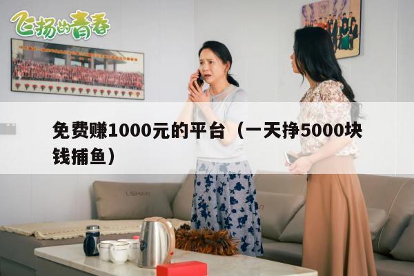 免费赚1000元的平台（一天挣5000块钱捕鱼）