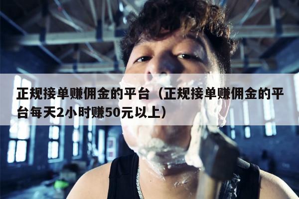 正规接单赚佣金的平台（正规接单赚佣金的平台每天2小时赚50元以上）