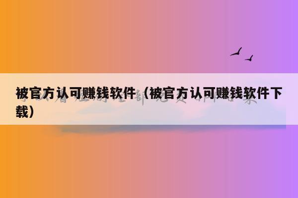 被官方认可赚钱软件（被官方认可赚钱软件下载）