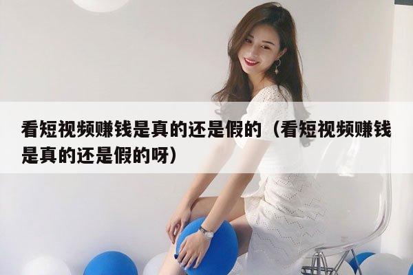 看短视频赚钱是真的还是假的（看短视频赚钱是真的还是假的呀）