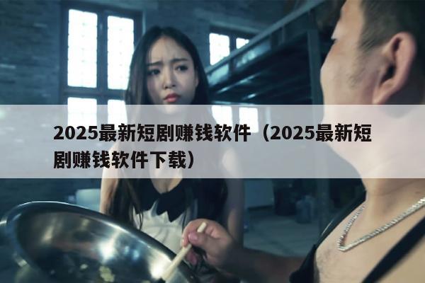 2025最新短剧赚钱软件（2025最新短剧赚钱软件下载）