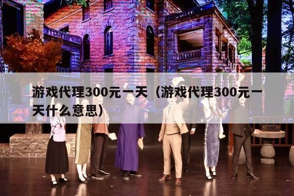 游戏代理300元一天（游戏代理300元一天什么意思）
