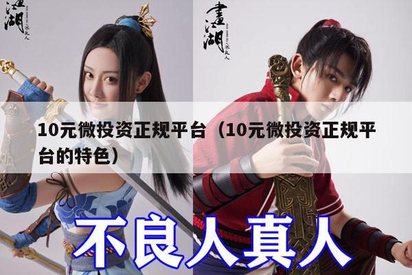 10元微投资正规平台（10元微投资正规平台的特色）
