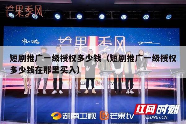 短剧推广一级授权多少钱（短剧推广一级授权多少钱在那里买入）