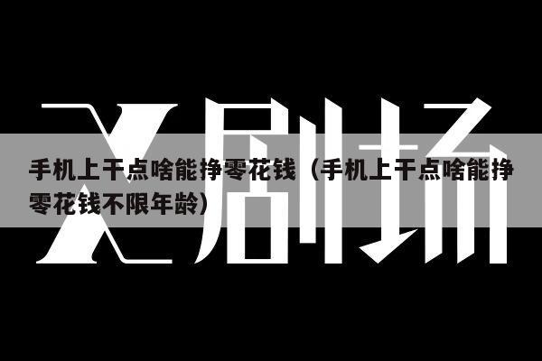 手机上干点啥能挣零花钱（手机上干点啥能挣零花钱不限年龄）