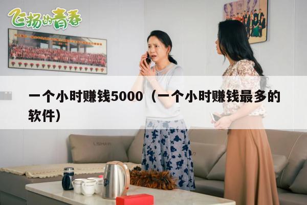 一个小时赚钱5000（一个小时赚钱最多的软件）