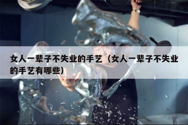 女人一辈子不失业的手艺（女人一辈子不失业的手艺有哪些）