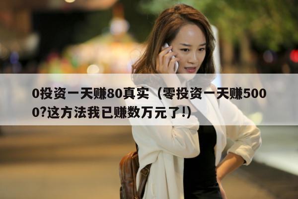 0投资一天赚80真实（零投资一天赚5000?这方法我已赚数万元了!）