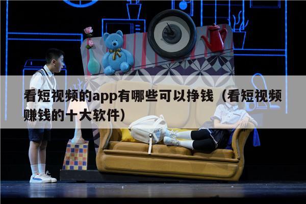 看短视频的app有哪些可以挣钱（看短视频赚钱的十大软件）