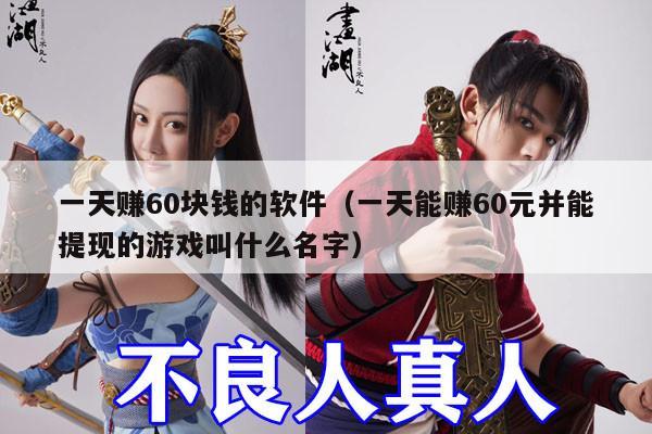 一天赚60块钱的软件（一天能赚60元并能提现的游戏叫什么名字）