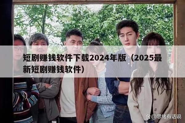 短剧赚钱软件下载2024年版（2025最新短剧赚钱软件）