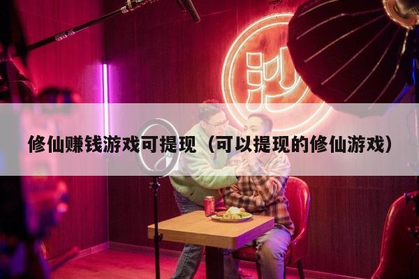 修仙赚钱游戏可提现（可以提现的修仙游戏）