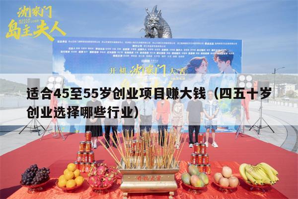 适合45至55岁创业项目赚大钱（四五十岁创业选择哪些行业）