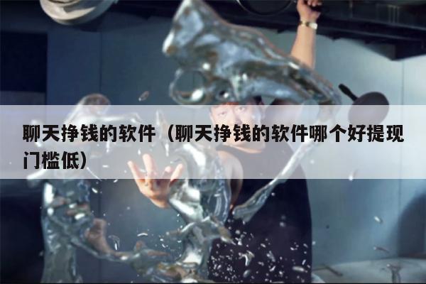 聊天挣钱的软件（聊天挣钱的软件哪个好提现门槛低）