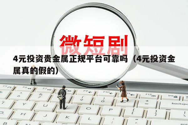 4元投资贵金属正规平台可靠吗（4元投资金属真的假的）